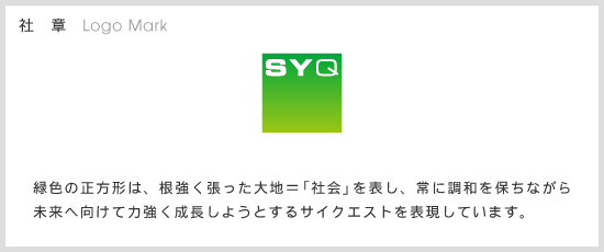 【社章】緑色の正方形は、根強く張った大地＝「社会」を表し、常に調和を保ちながら未来へ向けて力強く成長しようとするサイクエストを表現しています。