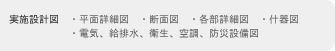 【実施設計図】・平面詳細図　・断面図　・各部詳細図　・什器図　・電気、給排水、衛生、空調、防災設備図
