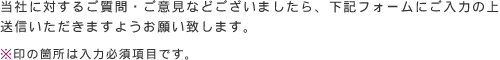 当社に対するご質問・ご意見などございましたら、下記フォームにご入力の上送信いただきますようお願い致します。※印の箇所は入力必須項目です。